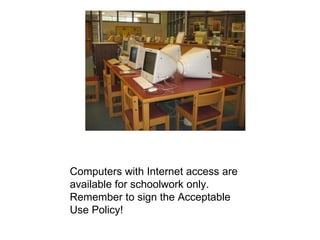 Computers with Internet access are available for schoolwork only.  Remember to sign the Acceptable Use Policy! 