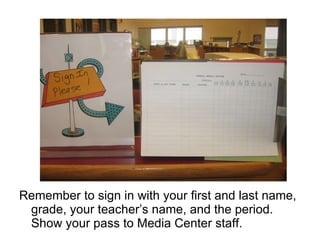 Remember to sign in with your first and last name, grade, your teacher’s name, and the period.  Show your pass to Media Center staff. 