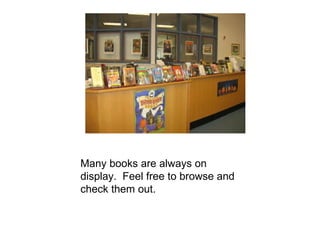 Many books are always on display.  Feel free to browse and check them out. 