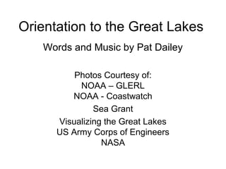 Orientation to the Great Lakes
Words and Music by Pat Dailey
Photos Courtesy of:
NOAA – GLERL
NOAA - Coastwatch
Sea Grant
Visualizing the Great Lakes
US Army Corps of Engineers
NASA
 