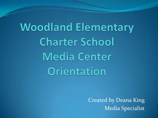 Woodland Elementary Charter SchoolMedia CenterOrientation Created by Deana King Media Specialist 