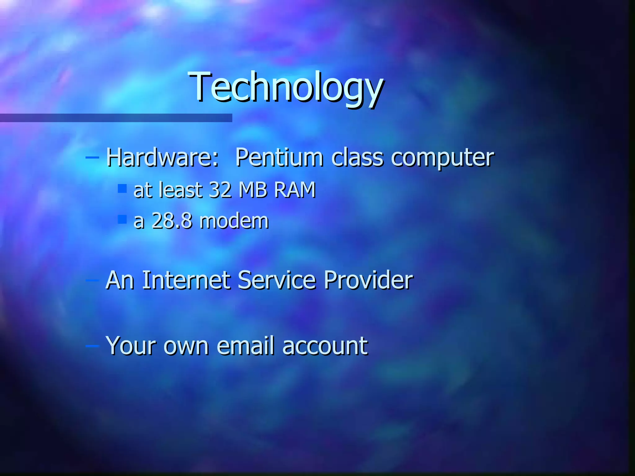 Technology Hardware:  Pentium class computer  at least 32 MB RAM  a 28.8 modem An Internet Service Provider Your own email account 