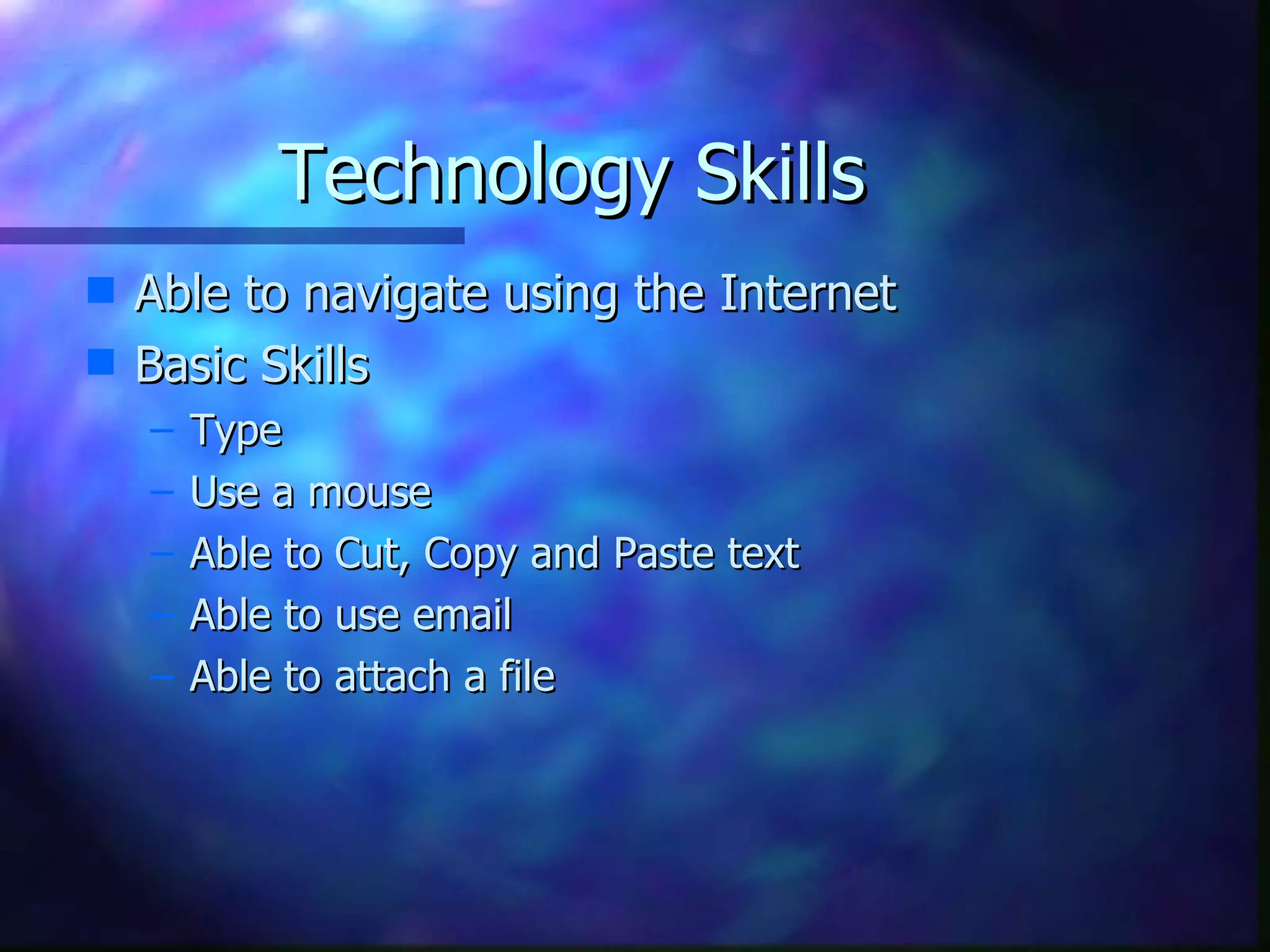 Technology Skills Able to navigate using the Internet Basic Skills Type  Use a mouse Able to Cut, Copy and Paste text Able to use email Able to attach a file 
