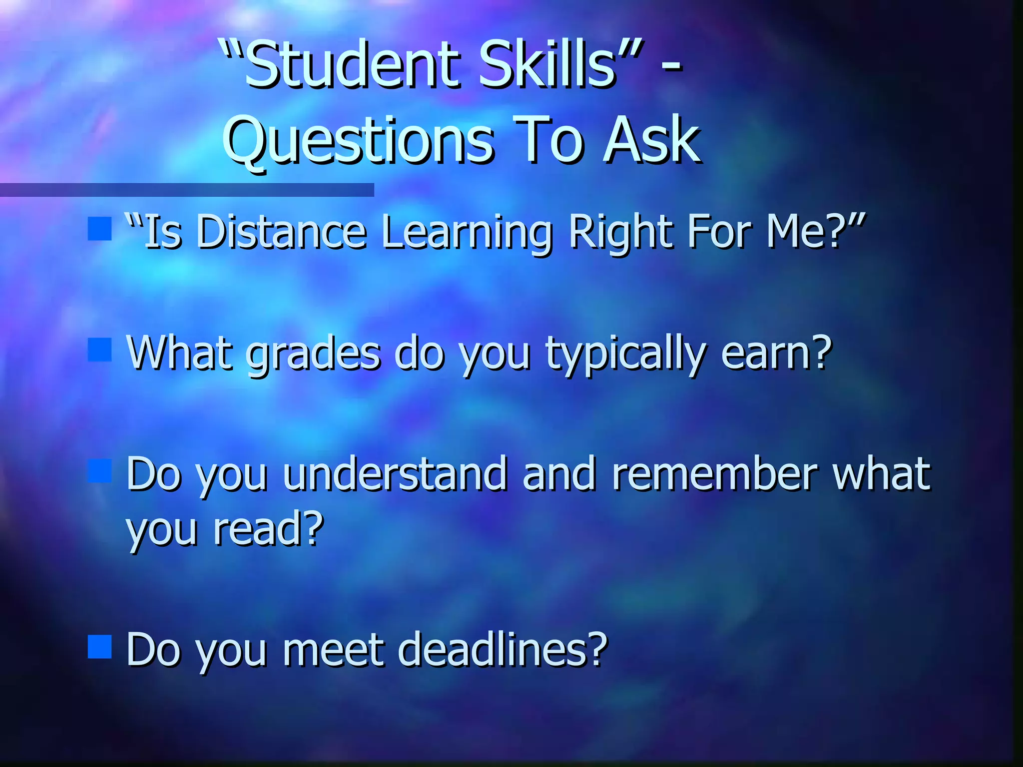 “Student Skills” -  Questions To Ask “ Is Distance Learning Right For Me?” What grades do you typically earn? Do you understand and remember what you read?  Do you meet deadlines? 