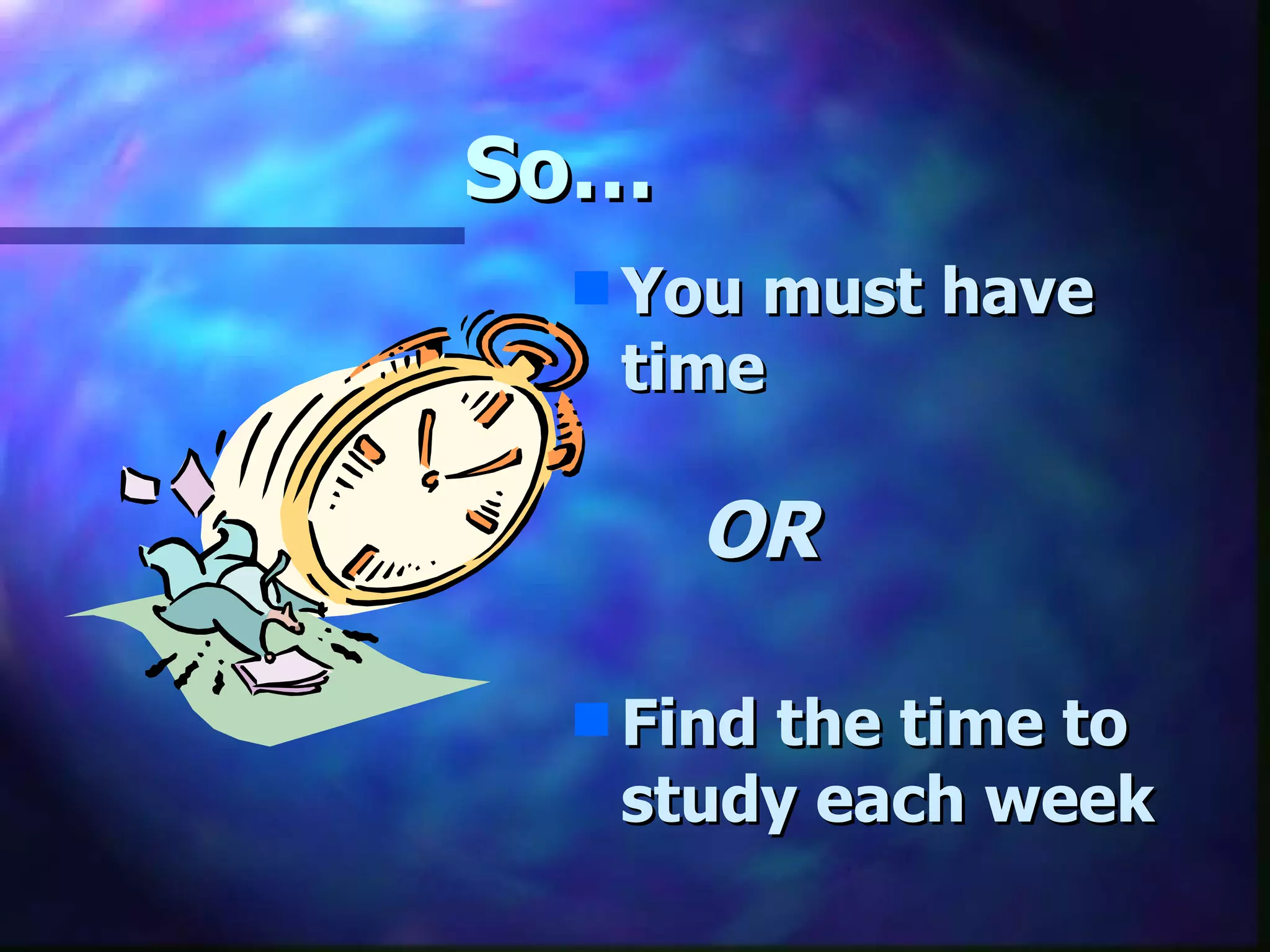 So…   You must have time OR Find the time to study each week 
