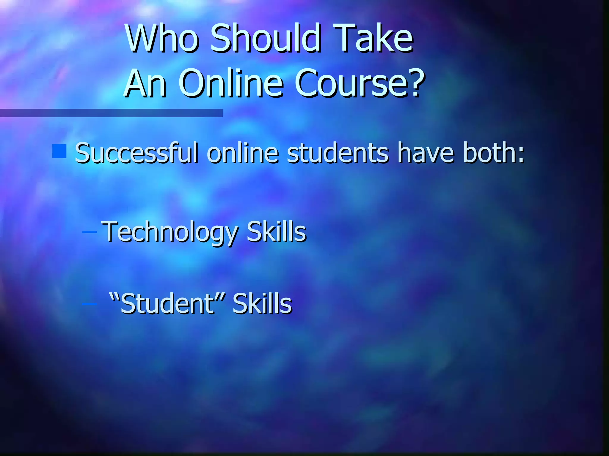 Who Should Take  An Online Course? Successful online students have both: Technology Skills “ Student” Skills 