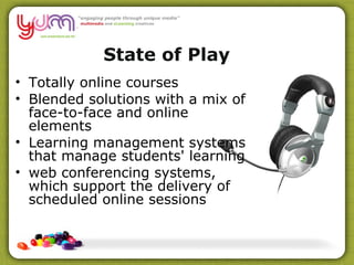 Totally online courses Blended solutions with a mix of face-to-face and online elements  Learning management systems that manage students' learning web conferencing systems, which support the delivery of scheduled online sessions  State of Play 