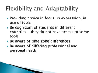 Providing choice in focus, in expression, in use of tools Be cognizant of students in different countries - they do not have access to some tools Be aware of time zone differences Be aware of differing professional and personal needs Flexibility and Adaptability