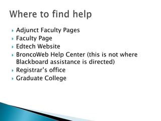 Adjunct Faculty Pages Faculty PageEdtech WebsiteBroncoWeb Help Center (this is not where Blackboard assistance is directed)Registrar’s officeGraduate CollegeWhere to find help