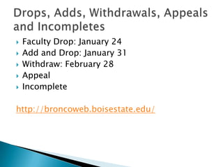 Faculty Drop: January 24Add and Drop: January 31Withdraw: February 28AppealIncompletehttp://broncoweb.boisestate.edu/Drops, Adds, Withdrawals, Appeals and Incompletes