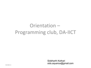 Orientation –  Programming club, DA-IICT 04/08/11 Siddharth Kothari  [email_address] 