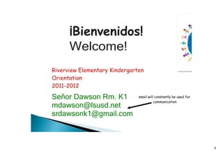 ¡Bienvenidos!
      Welcome!
Riverview Elementary Kindergarten
Orientation
2011-2012

Señor Dawson Rm. K1            email will constantly be used for
                                         communication
mdawson@lsusd.net
srdawsonk1@gmail.com 



                                                                   1
 