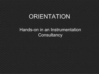 ORIENTATION

Hands-on in an Instrumentation
        Consultancy
 