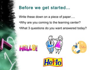 Before we get started…

Write these down on a piece of paper….
•Why are you coming to the learning center?
•What 3 questions do you want answered today?
 