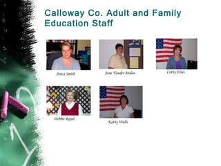 Calloway Co. Adult and Family
Education Staff




  Anica Smith   June Vander Molen   Cathy Elias




 Debbie Royal
                 Kathy Walls
 