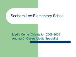 Seaborn Lee Elementary School   Media Center Orientation 2008-2009 Andrea C. Cullers Media Specialist 
