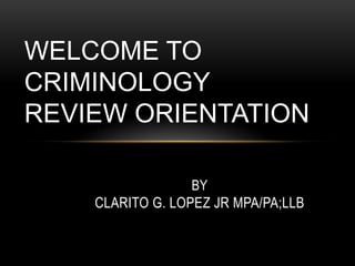 BY
CLARITO G. LOPEZ JR MPA/PA;LLB
WELCOME TO
CRIMINOLOGY
REVIEW ORIENTATION
 