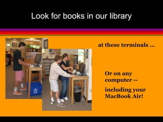Look for books in our library 
at these terminals ... 
Or on any 
computer -- 
including your 
MacBook Air! 
 