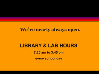 We’re nearly always open. 
LIBRARY & LAB HOURS 
7:20 am to 3:45 pm 
every school day 
 