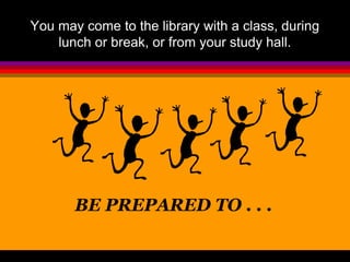 You may come to the library with a class, during 
lunch or break, or from your study hall. 
BE PREPARED TO . . . 
 