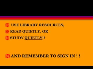  USE LIBRARY RESOURCES, 
 READ QUIETLY, OR 
 STUDY QUIETLY!! 
 AND REMEMBER TO SIGN IN ! ! 
 