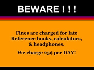 BEWARE ! ! ! 
Fines are charged for late 
Reference books, calculators, 
& headphones. 
We charge 25¢ per DAY! 
 