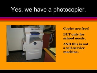 Yes, we have a photocopier. 
Copies are free! 
BUT only for 
school needs, 
AND this is not 
a self-service 
machine. 
 