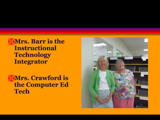 Mrs. Barr is the 
Instructional 
Technology 
Integrator 
Mrs. Crawford is 
the Computer Ed 
Tech 
 