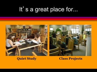 It’s a great place for... 
Quiet Study Class Projects 
 