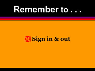 Remember to . . . 
 Sign in & out 
 