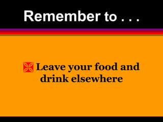 Remember to . . . 
 Leave your food and 
drink elsewhere 
 