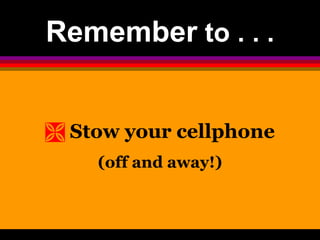 Remember to . . . 
 Stow your cellphone 
(off and away!) 
 
