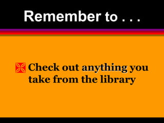 Remember to . . . 
 Check out anything you 
take from the library 
 