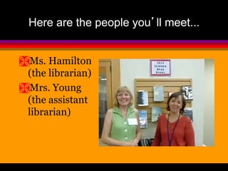 Here are the people you’ll meet... 
Ms. Hamilton 
(the librarian) 
Mrs. Young 
(the assistant 
librarian) 
 