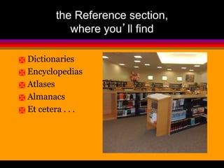 the Reference section, 
where you’ll find 
 Dictionaries 
 Encyclopedias 
 Atlases 
 Almanacs 
 Et cetera . . . 
 