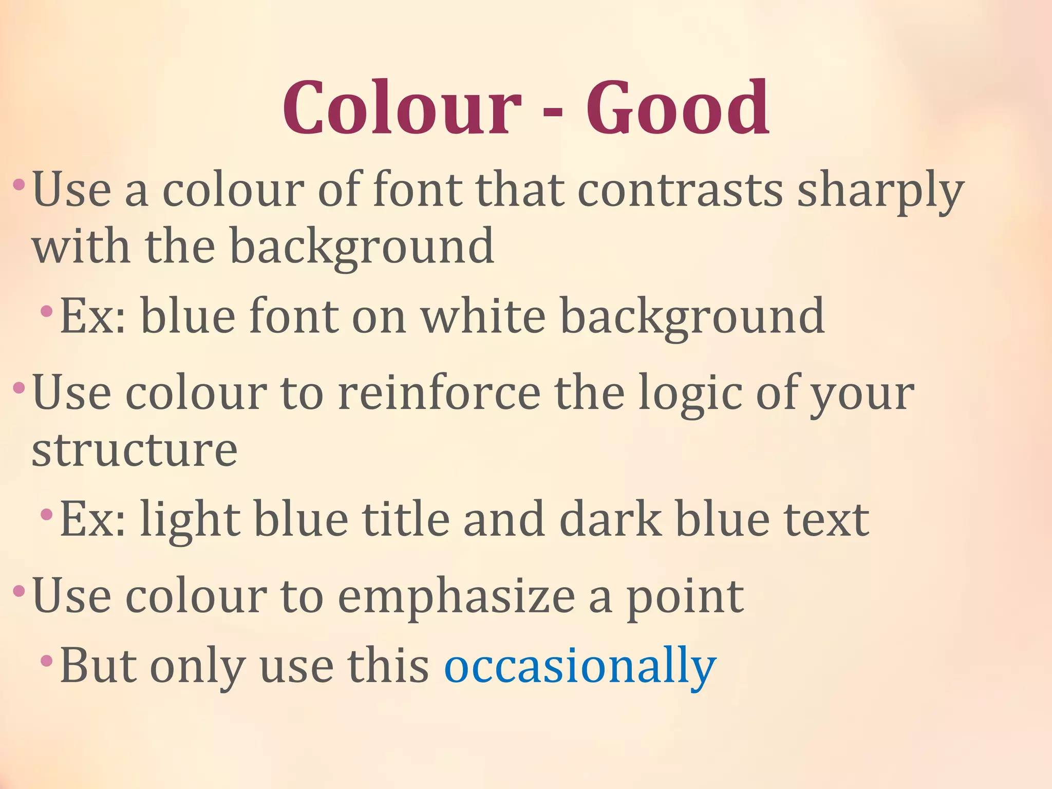 Colour - Good
•Use a colour of font that contrasts sharply
with the background
•Ex: blue font on white background
•Use colour to reinforce the logic of your
structure
•Ex: light blue title and dark blue text
•Use colour to emphasize a point
•But only use this occasionally
 