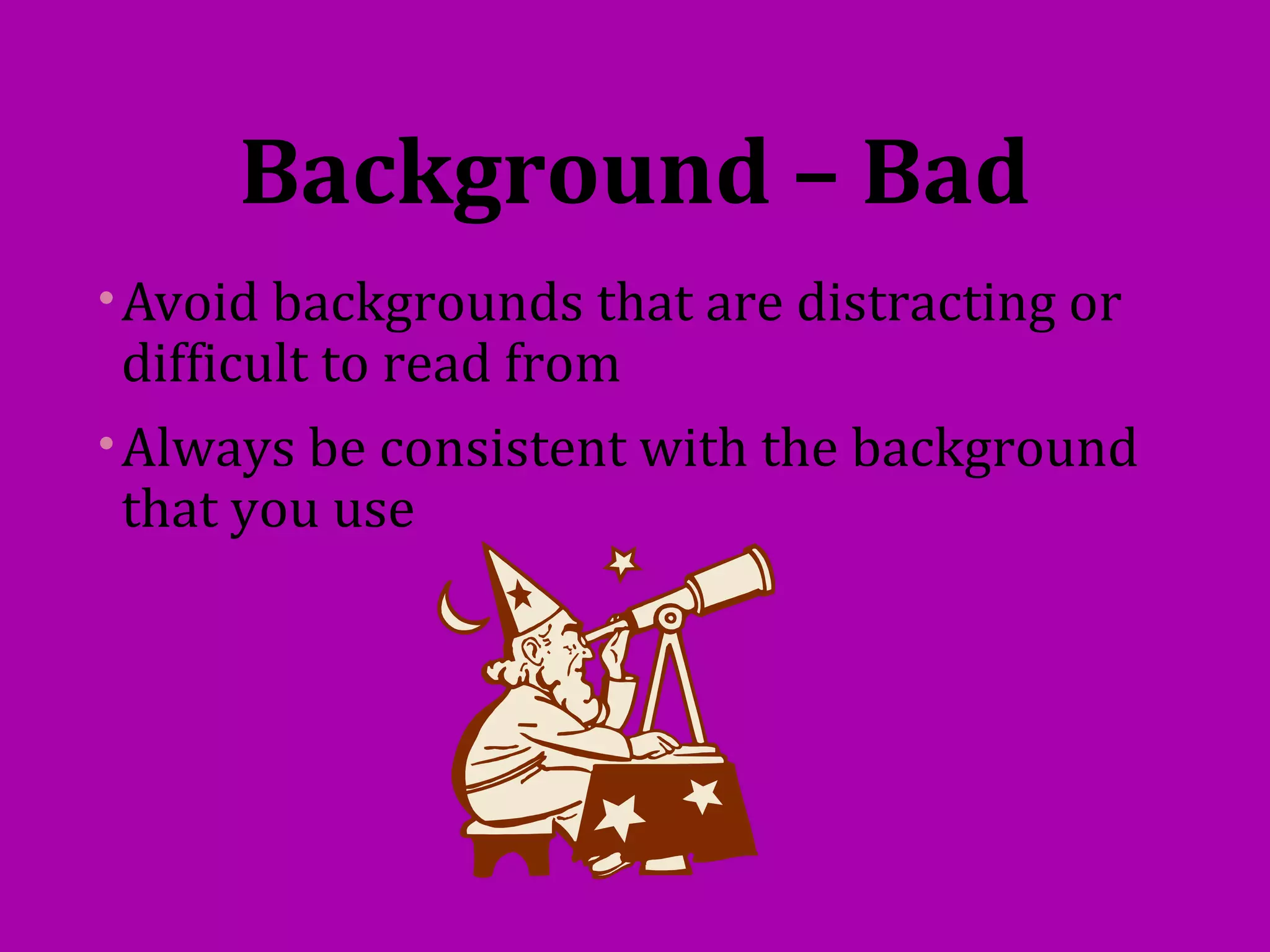 Background – Bad
•Avoid backgrounds that are distracting or
difficult to read from
•Always be consistent with the background
that you use
 