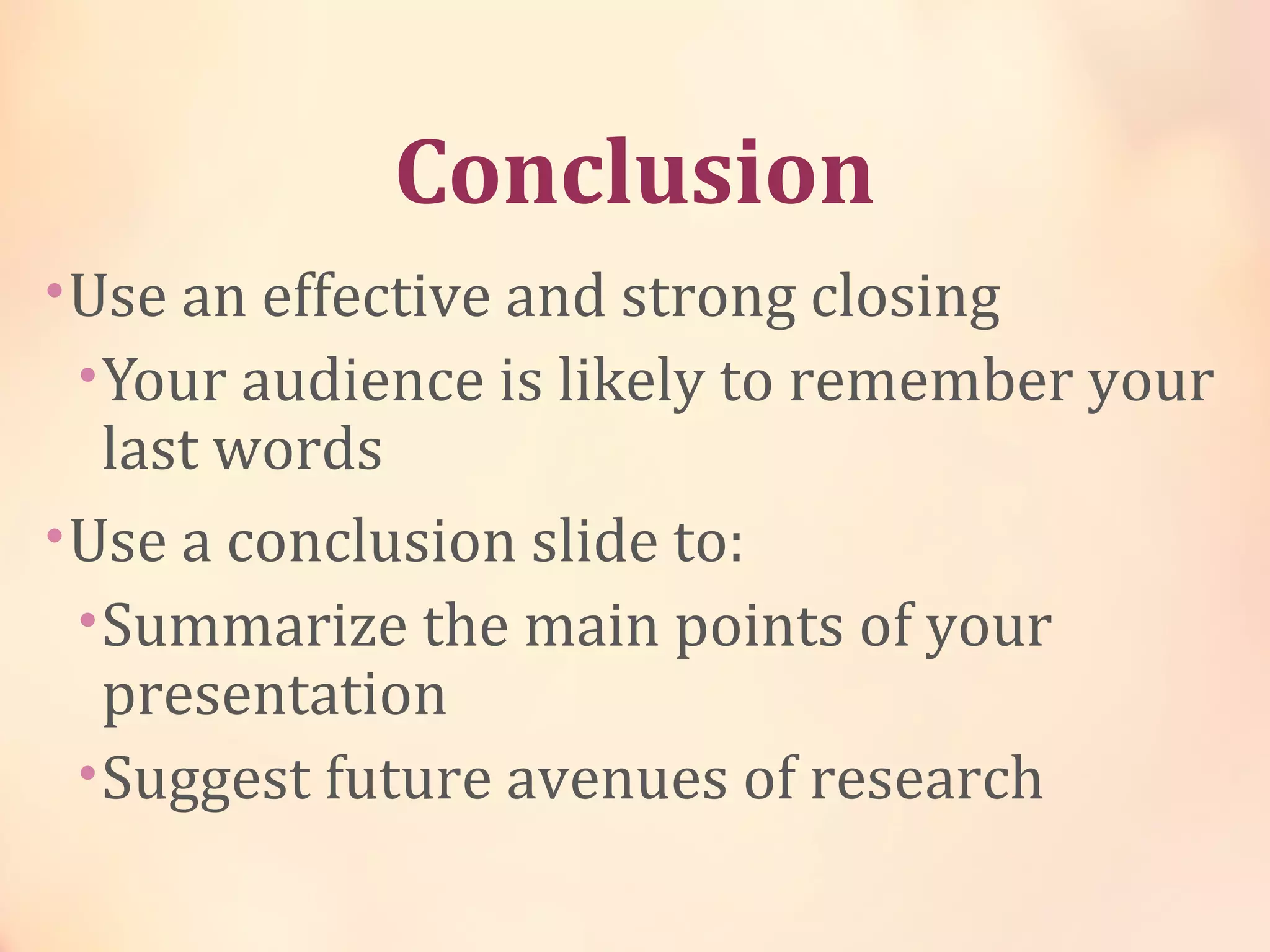 Conclusion
•Use an effective and strong closing
•Your audience is likely to remember your
last words
•Use a conclusion slide to:
•Summarize the main points of your
presentation
•Suggest future avenues of research
 