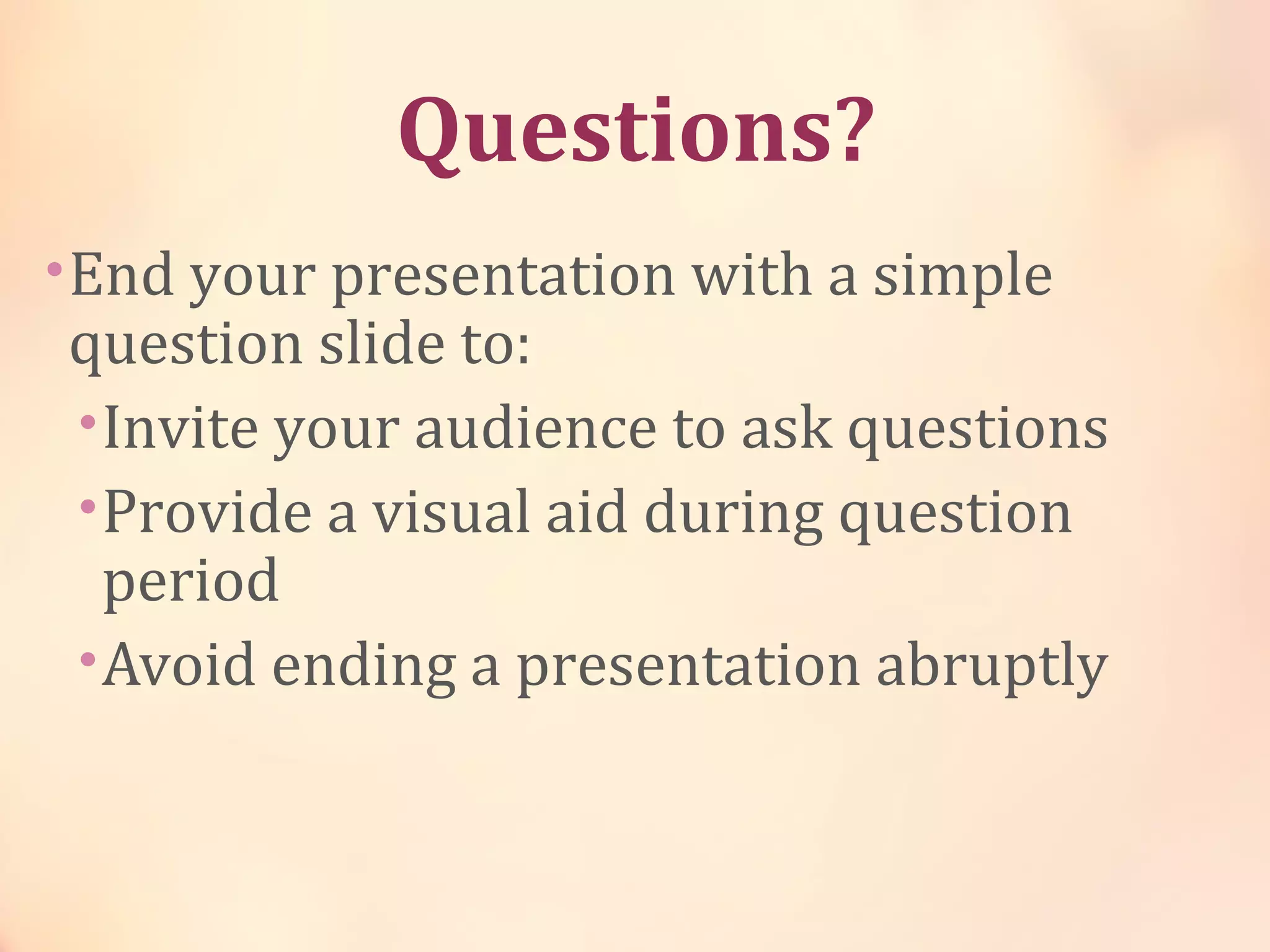 Questions?
•End your presentation with a simple
question slide to:
•Invite your audience to ask questions
•Provide a visual aid during question
period
•Avoid ending a presentation abruptly
 