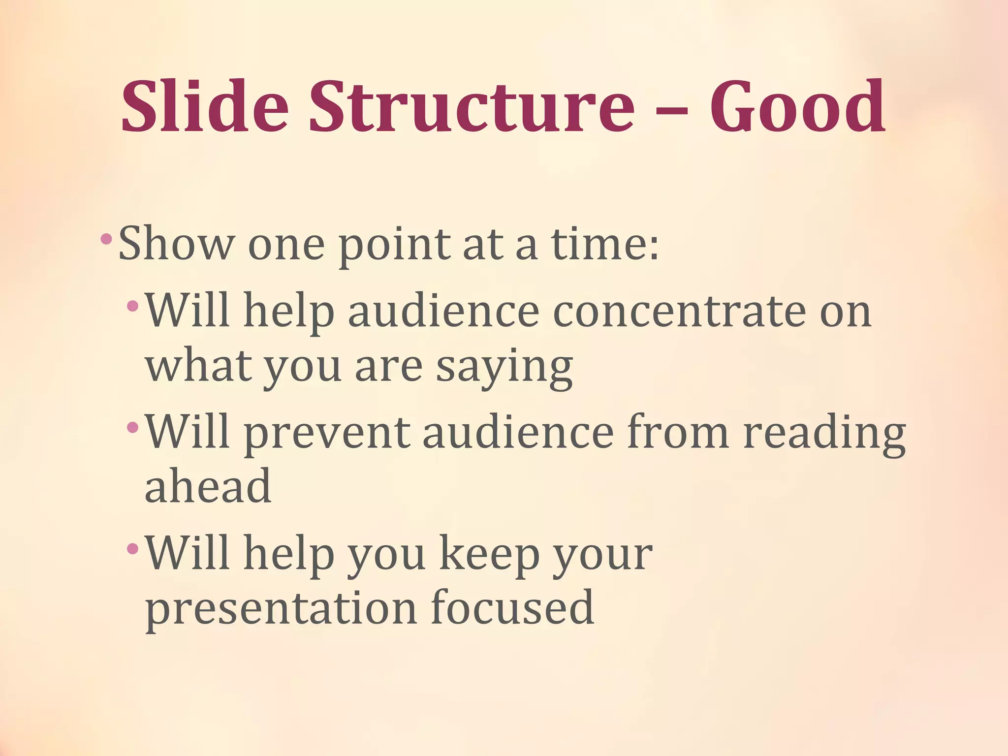 Slide Structure – Good
•Show one point at a time:
•Will help audience concentrate on
what you are saying
•Will prevent audience from reading
ahead
•Will help you keep your
presentation focused
 