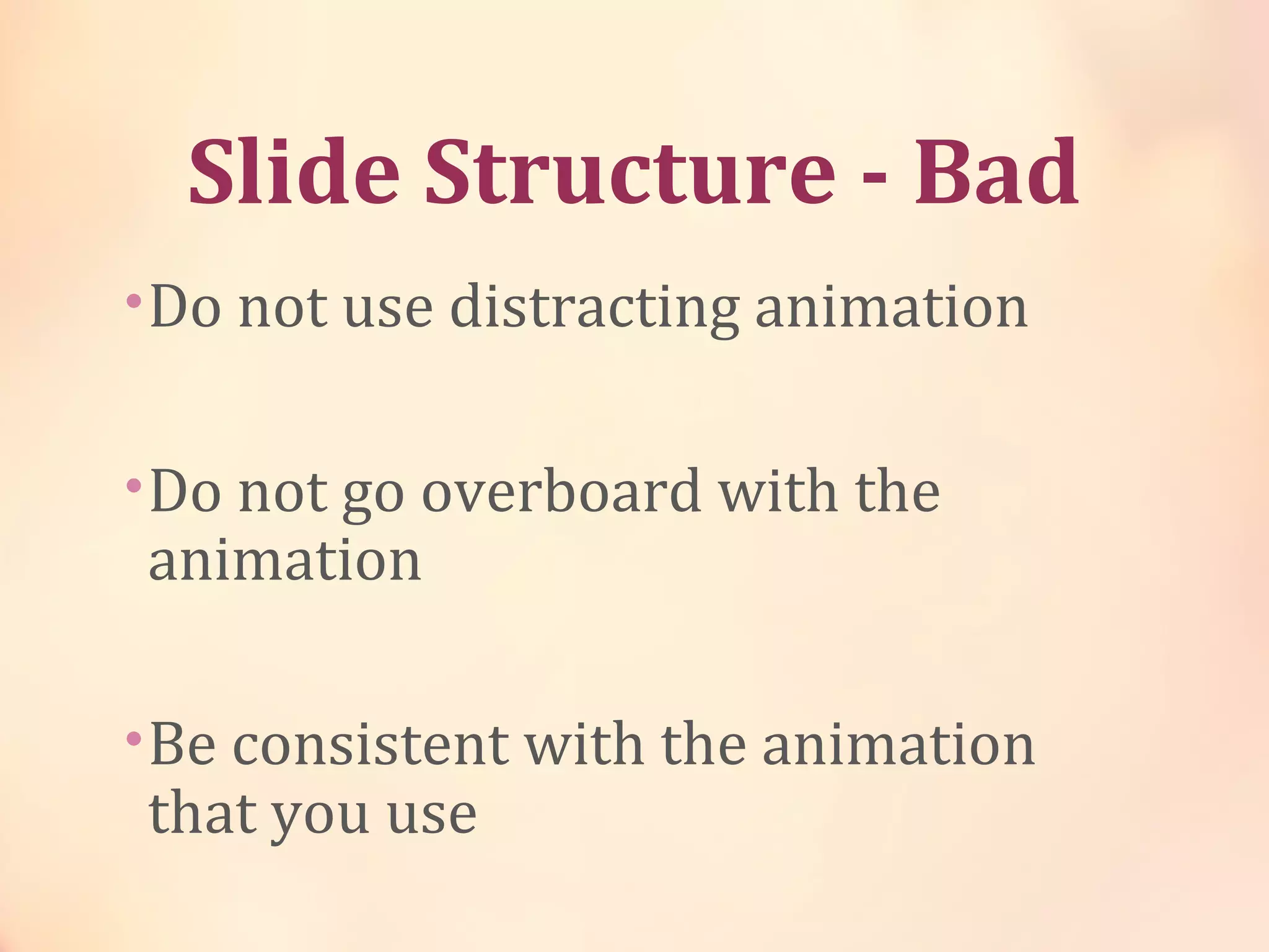 Slide Structure - Bad
•Do not use distracting animation
•Do not go overboard with the
animation
•Be consistent with the animation
that you use
 