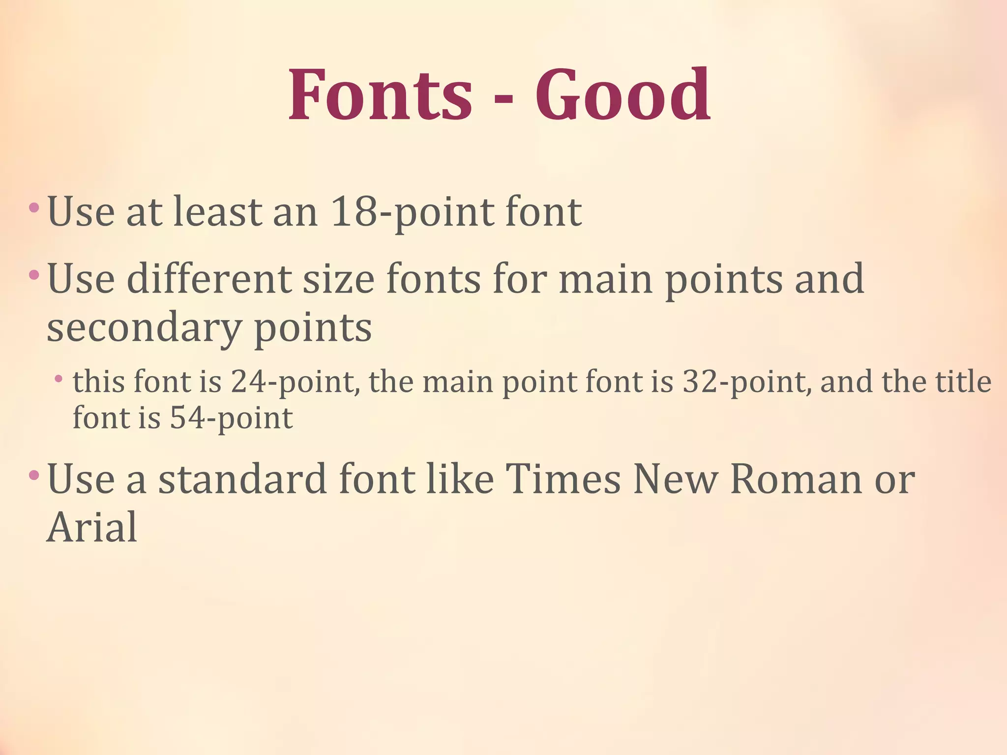 Fonts - Good
•Use at least an 18-point font
•Use different size fonts for main points and
secondary points
• this font is 24-point, the main point font is 32-point, and the title
font is 54-point
•Use a standard font like Times New Roman or
Arial
 