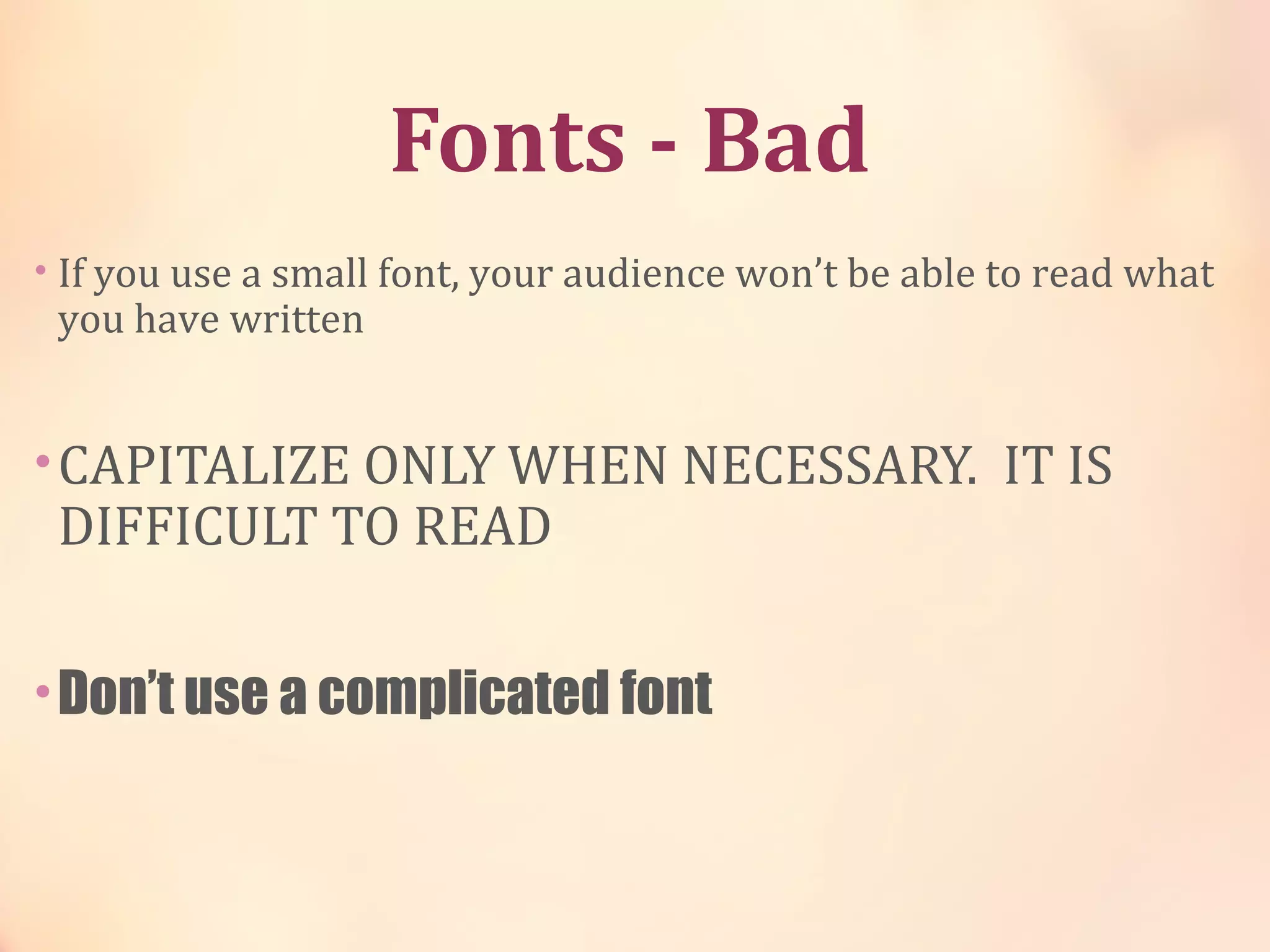 Fonts - Bad
• If you use a small font, your audience won’t be able to read what
you have written
•CAPITALIZE ONLY WHEN NECESSARY. IT IS
DIFFICULT TO READ
•Don’t use a complicated font
 