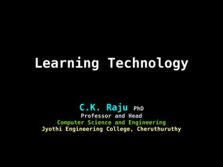 Learning Technology
C.K. Raju PhD
Professor and Head
Computer Science and Engineering
Jyothi Engineering College, Cheruthuruthy
 