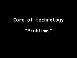Core of technology
“Problems”
 