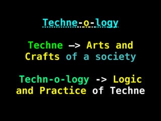 Techne-o-logy
Techne –> Arts and
Crafts of a society
Techn-o-logy -> Logic
and Practice of Techne
 