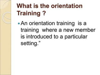 What is the orientation
Training ?
An orientation training is a
training where a new member
is introduced to a particular
setting.”
 