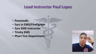 • Paramedic
• 5yrs in EMS/Firefighter
• 5yrs EMS Instructor
• Trinity EMS
• Pharr Fire Department
 