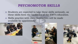  Students are expected to take these skills seriously, as
these skills form the backbone of the EMT’s education.
 Skills practice with class instructors will be made
available by appointment.
 