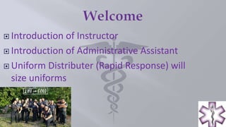  Introduction of Instructor
 Introduction of Administrative Assistant
 Uniform Distributer (Rapid Response) will
size uniforms
 
